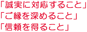 「誠実に対応すること」「信頼を得ること」「ご縁を深めること」