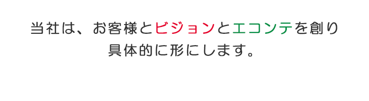 当社は、お客様とともに、ビジョン［展望］とエコンテ［道すじ］を創り、形にします。